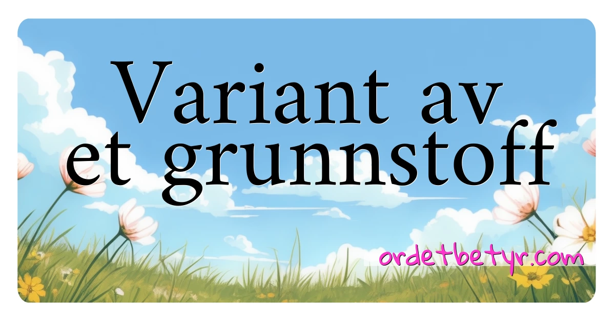 Variant av et grunnstoff synonymer kryssord betyr forklaring og bruk