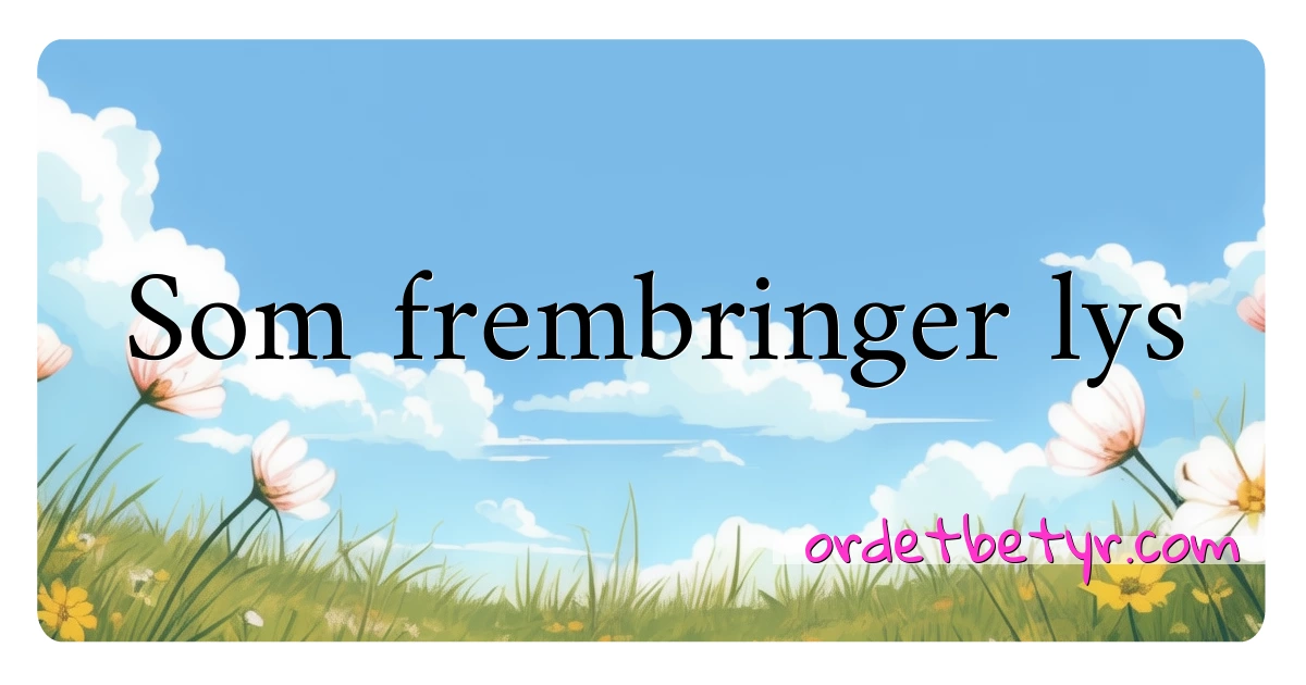 Som frembringer lys synonymer kryssord betyr forklaring og bruk