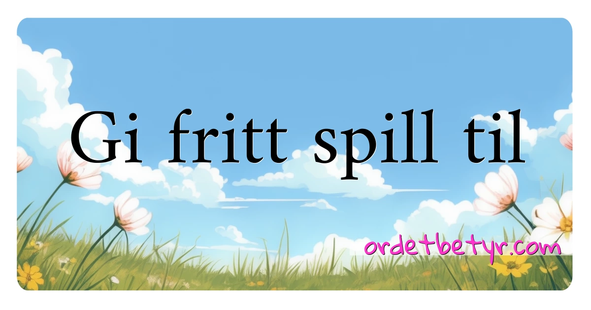 Gi fritt spill til synonymer kryssord betyr forklaring og bruk