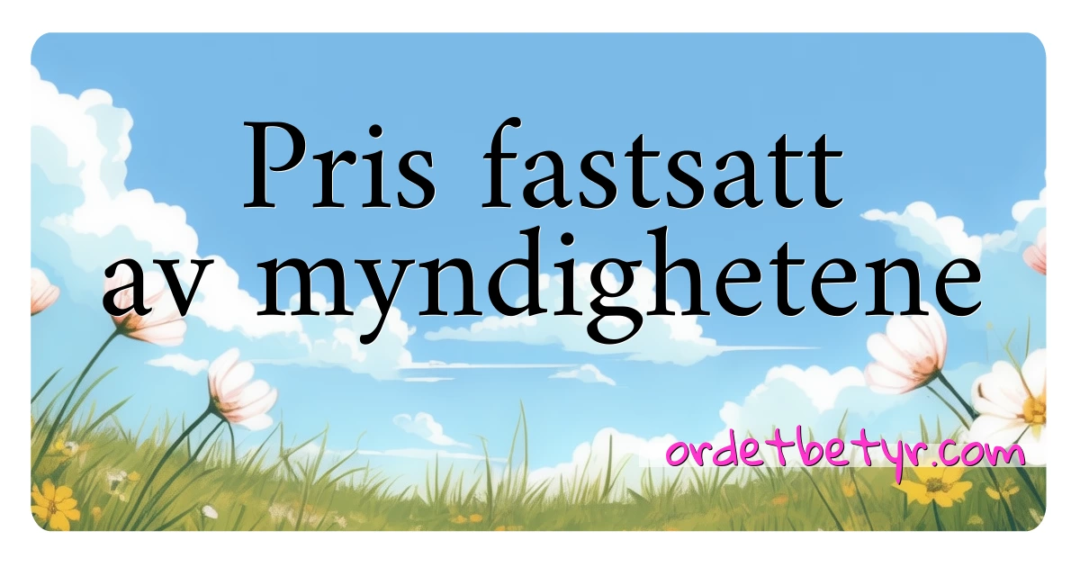 Pris fastsatt av myndighetene synonymer kryssord betyr forklaring og bruk